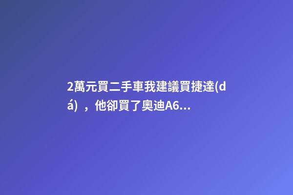 2萬元買二手車我建議買捷達(dá)，他卻買了奧迪A6，才三個(gè)月就后悔！